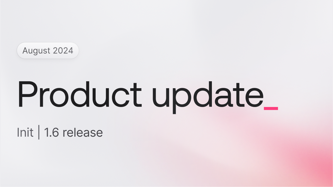 August product update: Init | 1.6 release to Cloud and Self-hosted